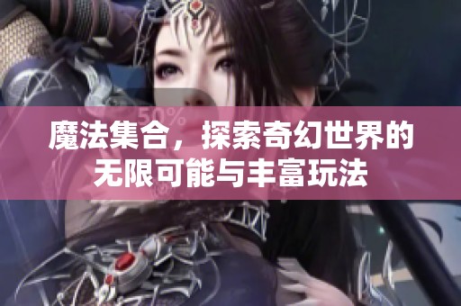 魔法集合，探索奇幻世界的无限可能与丰富玩法