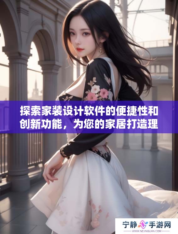 探索家装设计软件的便捷性和创新功能，为您的家居打造理想空间