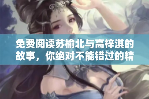 免费阅读苏榆北与高梓淇的故事，你绝对不能错过的精彩内容