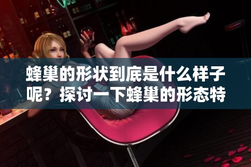 蜂巢的形状到底是什么样子呢？探讨一下蜂巢的形态特征。