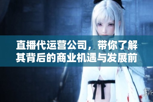 直播代运营公司，带你了解其背后的商业机遇与发展前景