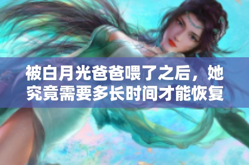被白月光爸爸喂了之后，她究竟需要多长时间才能恢复呢