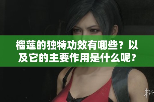 榴莲的独特功效有哪些？以及它的主要作用是什么呢？