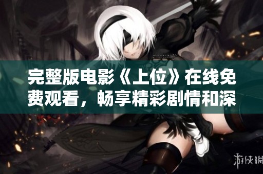 完整版电影《上位》在线免费观看，畅享精彩剧情和深刻内容