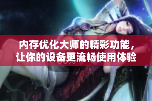 内存优化大师的精彩功能，让你的设备更流畅使用体验提升。