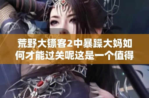 荒野大镖客2中暴躁大妈如何才能过关呢这是一个值得探讨的问题