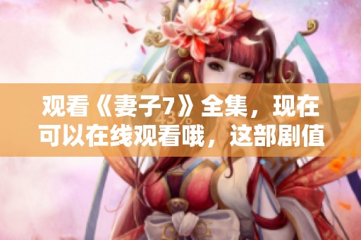 观看《妻子7》全集，现在可以在线观看哦，这部剧值得一看！