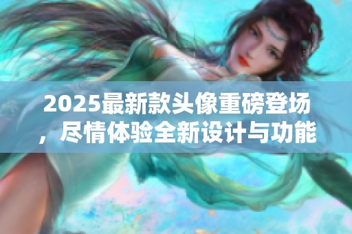 2025最新款头像重磅登场，尽情体验全新设计与功能魅力