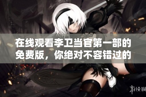 在线观看李卫当官第一部的免费版，你绝对不容错过的经典之作！