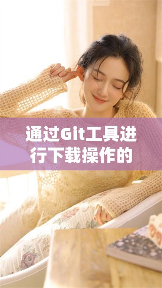 通过Git工具进行下载操作的完整步骤解析和应用指南