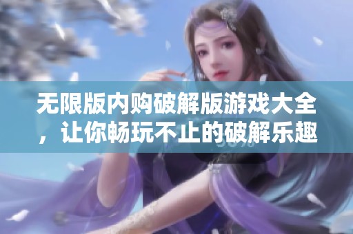 无限版内购破解版游戏大全，让你畅玩不止的破解乐趣！