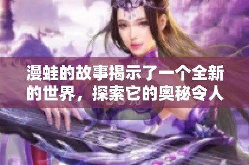漫蛙的故事揭示了一个全新的世界，探索它的奥秘令人兴奋不已。