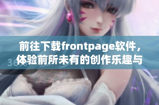 前往下载frontpage软件，体验前所未有的创作乐趣与便利！