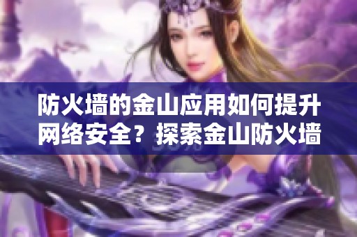 防火墙的金山应用如何提升网络安全？探索金山防火墙的多重保护功能