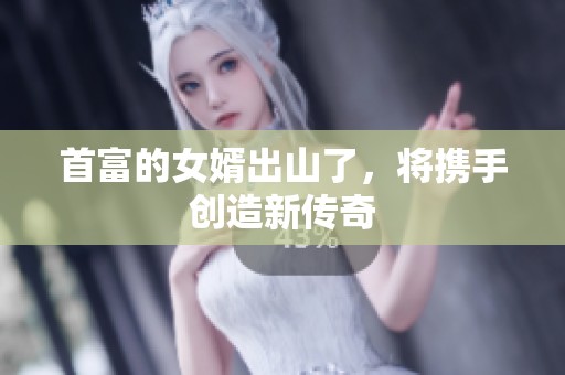首富的女婿出山了，将携手创造新传奇