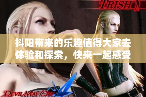 抖阳带来的乐趣值得大家去体验和探索，快来一起感受它的魅力吧