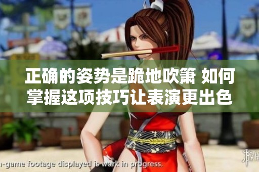 正确的姿势是跪地吹箫 如何掌握这项技巧让表演更出色