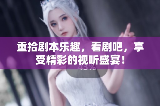 重拾剧本乐趣，看剧吧，享受精彩的视听盛宴！