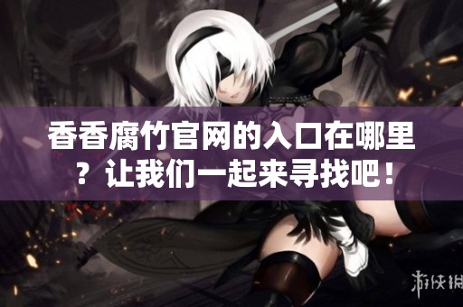 香香腐竹官网的入口在哪里？让我们一起来寻找吧！