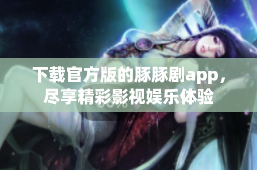 下载官方版的豚豚剧app，尽享精彩影视娱乐体验