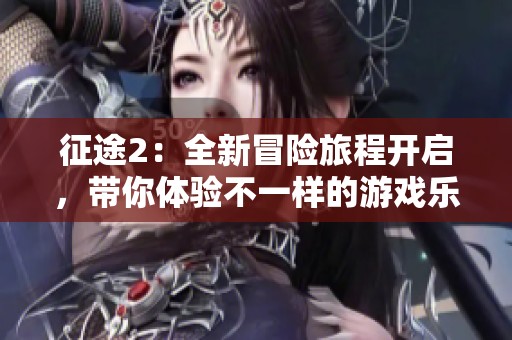 征途2：全新冒险旅程开启，带你体验不一样的游戏乐趣