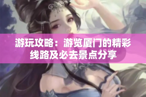 游玩攻略：游览厦门的精彩线路及必去景点分享