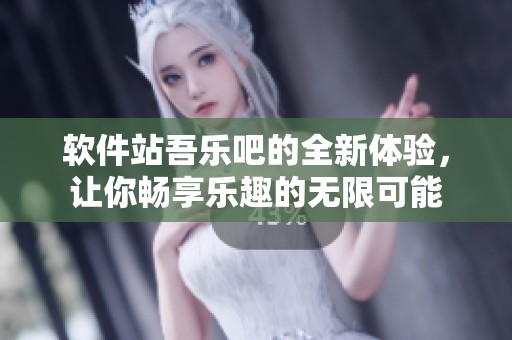 软件站吾乐吧的全新体验，让你畅享乐趣的无限可能