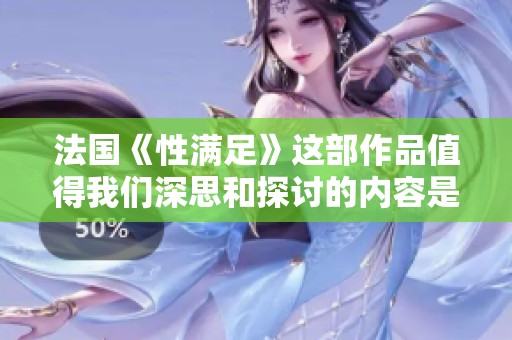 法国《性满足》这部作品值得我们深思和探讨的内容是什么呢