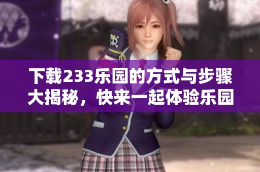 下载233乐园的方式与步骤大揭秘，快来一起体验乐园的精彩内容吧