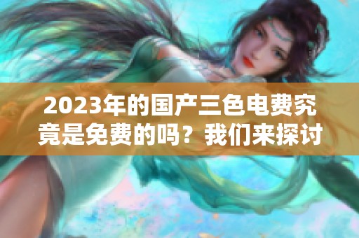 2023年的国产三色电费究竟是免费的吗？我们来探讨一下这个问题。