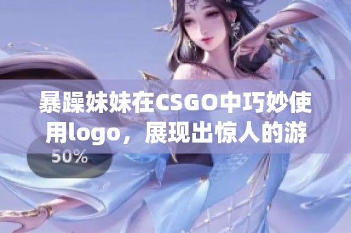 暴躁妹妹在CSGO中巧妙使用logo，展现出惊人的游戏技巧与风格