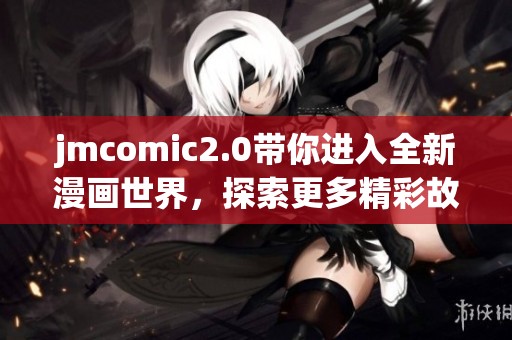 jmcomic2.0带你进入全新漫画世界，探索更多精彩故事和角色设计