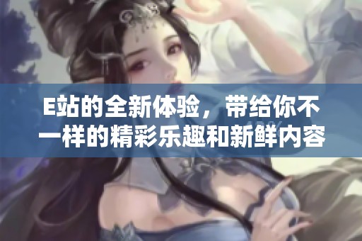 E站的全新体验，带给你不一样的精彩乐趣和新鲜内容