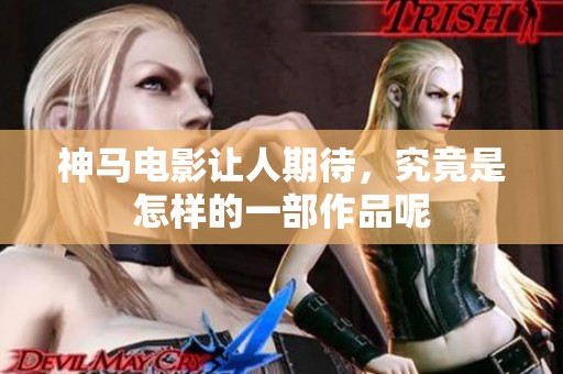 神马电影让人期待，究竟是怎样的一部作品呢