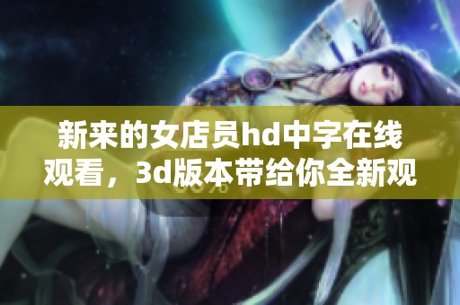 新来的女店员hd中字在线观看，**版本带给你全新观影体验