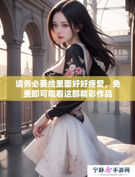 请务必要给里面好好疼爱，免费即可观看这部精彩作品