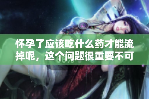 怀孕了应该吃什么药才能流掉呢，这个问题很重要不可忽视