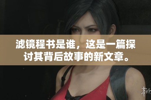 滤镜程书是谁，这是一篇探讨其背后故事的新文章。