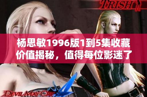 杨思敏1996版1到5集收藏价值揭秘，值得每位影迷了解的经典之作