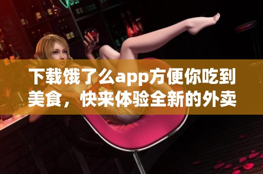 下载饿了么app方便你吃到美食，快来体验全新的外卖服务吧！