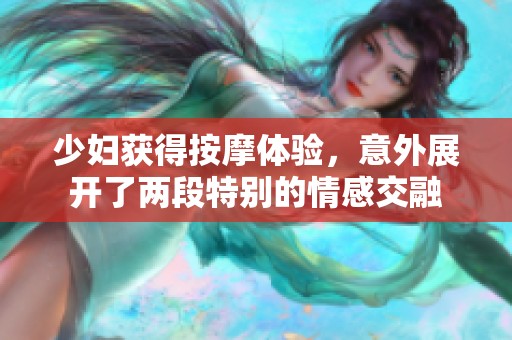 少妇获得按摩体验，意外展开了两段特别的情感交融