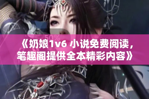 《奶娘1v6 小说免费阅读，笔趣阁提供全本精彩内容》