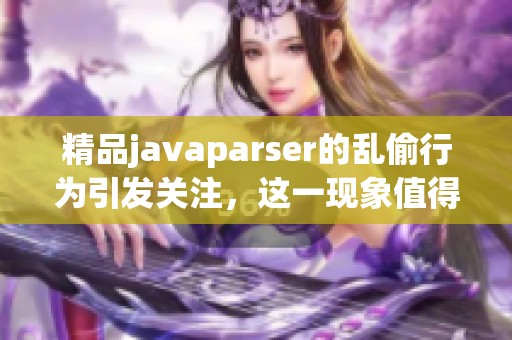 精品j**aparser的乱偷行为引发关注，这一现象值得深入探讨和反思