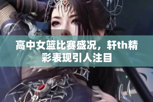 高中女篮比赛盛况，轩th精彩表现引人注目