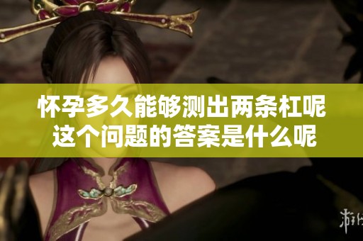 怀孕多久能够测出两条杠呢 这个问题的答案是什么呢