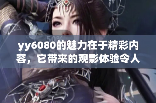 yy6080的魅力在于精彩内容，它带来的观影体验令人难忘