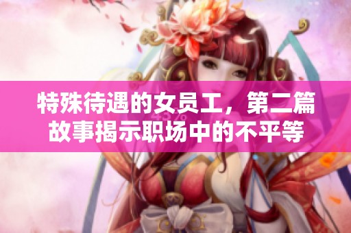 特殊待遇的女员工，第二篇故事揭示职场中的不平等
