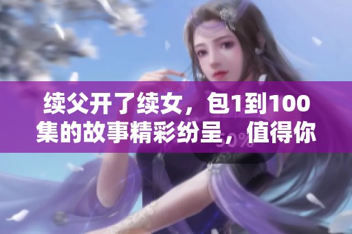 续父开了续女，包1到100集的故事精彩纷呈，值得你来了解