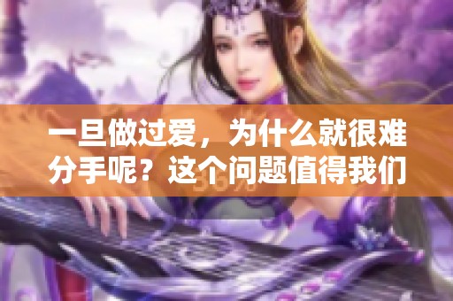 一旦做过爱，为什么就很难分手呢？这个问题值得我们深入探讨。