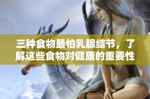 三种食物最怕乳腺结节，了解这些食物对健康的重要性